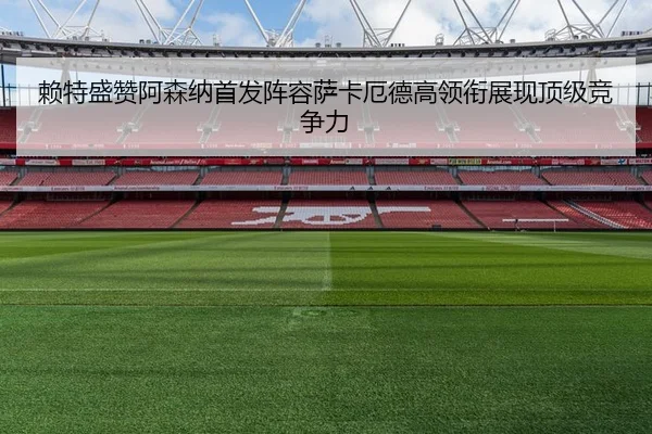 赖特盛赞阿森纳首发阵容萨卡厄德高领衔展现顶级竞争力 | BY